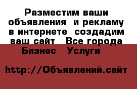 Разместим ваши объявления  и рекламу в интернете, создадим ваш сайт - Все города Бизнес » Услуги   